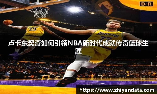 卢卡东契奇如何引领NBA新时代成就传奇篮球生涯
