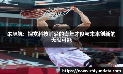 朱旭航：探索科技前沿的青年才俊与未来创新的无限可能